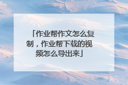 作业帮作文怎么复制,作业帮下载的视频怎么导出来