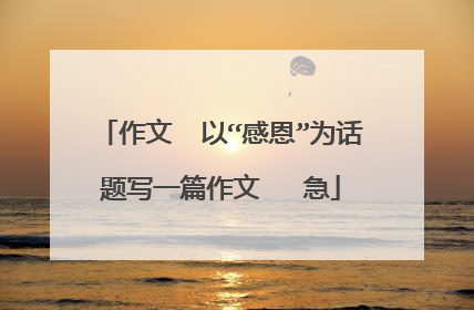 作文 以“感恩”为话题写一篇作文 急