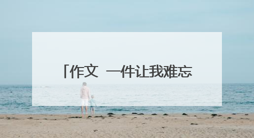 作文 一件让我难忘的事 的开头结尾