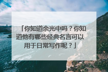 你知道余光中吗？你知道他有哪些经典名言可以用于日常写作呢？