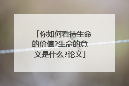 你如何看待生命的价值?生命的意义是什么?论文