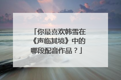 你最喜欢韩雪在《声临其境》中的哪段配音作品？