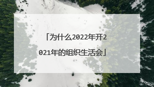 为什么2022年开2021年的组织生活会