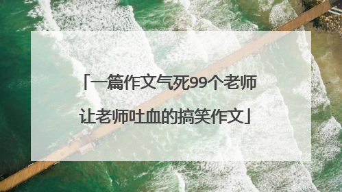 一篇作文气死99个老师 让老师吐血的搞笑作文