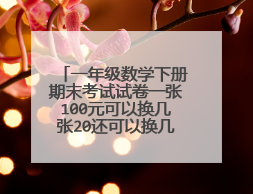 一年级数学下册期末考试试卷一张100元可以换几张20还可以换几张10元的答案
