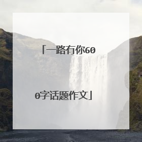 一路有你600字话题作文