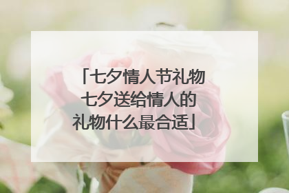 七夕情人节礼物 七夕送给情人的礼物什么最合适