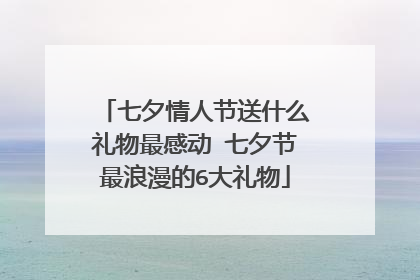 七夕情人节送什么礼物最感动 七夕节最浪漫的6大礼物