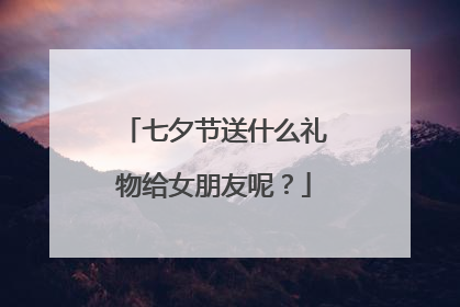七夕节送什么礼物给女朋友呢?