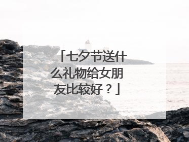 七夕节送什么礼物给女朋友比较好?
