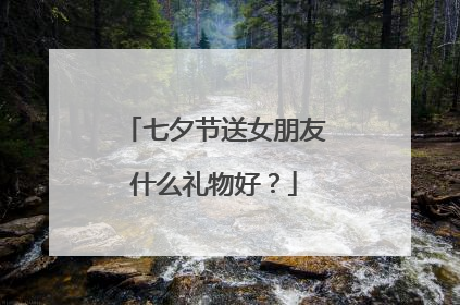 七夕节送女朋友什么礼物好?