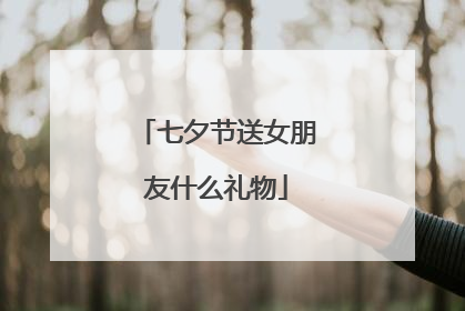七夕节送女朋友什么礼物