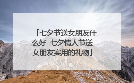 七夕节送女朋友什么好 七夕情人节送女朋友实用的礼物