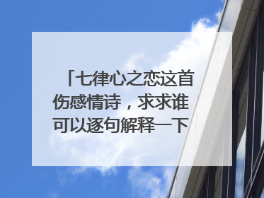 七律心之恋这首伤感情诗，求求谁可以逐句解释一下？万分感谢！