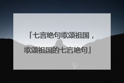 七言绝句歌颂祖国，歌颂祖国的七言绝句