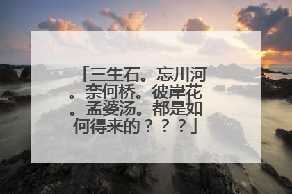 三生石。忘川河。奈何桥。彼岸花。孟婆汤。都是如何得来的???