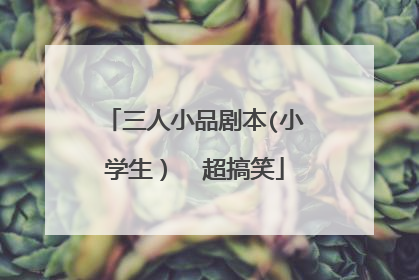 三人小品剧本(小学生) 超搞笑