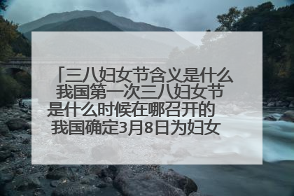 三八妇女节含义是什么 我国第一次三八妇女节是什么时候在哪召开的 我国确定3月8日为妇女节是在哪一年