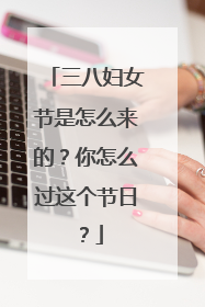 三八妇女节是怎么来的？你怎么过这个节日？
