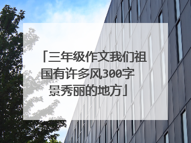 三年级作文我们祖国有许多风300字景秀丽的地方