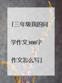 三年级我的同学作文300字作文怎么写