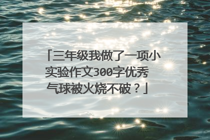 三年级我做了一项小实验作文300字优秀气球被火烧不破？