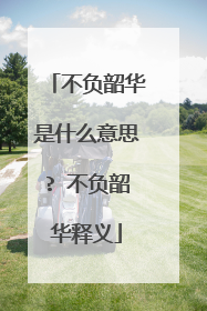 不负韶华是什么意思? 不负韶华释义
