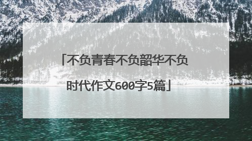 不负青春不负韶华不负时代作文600字5篇