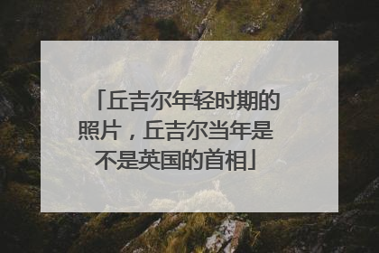 丘吉尔年轻时期的照片，丘吉尔当年是不是英国的首相