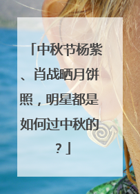 中秋节杨紫、肖战晒月饼照,明星都是如何过中秋的?