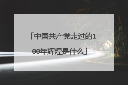 中国共产党走过的100年辉煌是什么