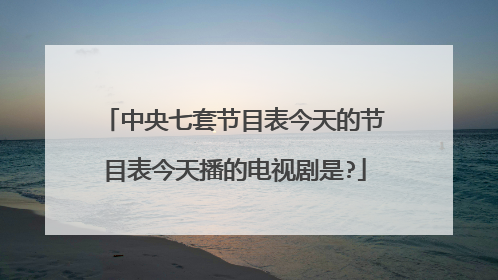中央七套节目表今天的节目表今天播的电视剧是?