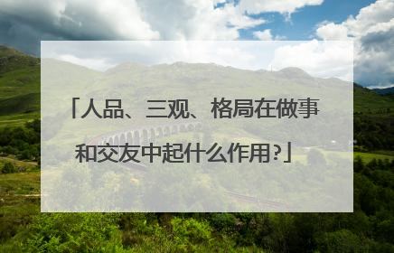 人品、三观、格局在做事和交友中起什么作用?