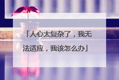 人心太复杂了，我无法适应，我该怎么办