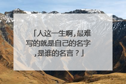 人这一生啊,最难写的就是自己的名字,是谁的名言?