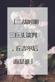 二战时期三巨头谈判,丘吉尔后面是谁