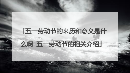 五一劳动节的来历和意义是什么啊 五一劳动节的相关介绍