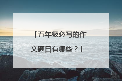 五年级必写的作文题目有哪些？