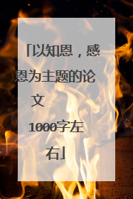 以知恩，感恩为主题的论文     1000字左右