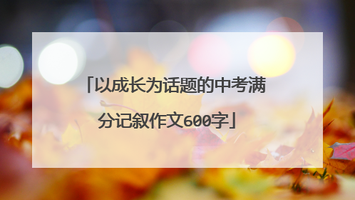 以成长为话题的中考满分记叙作文600字