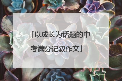 以成长为话题的中考满分记叙作文