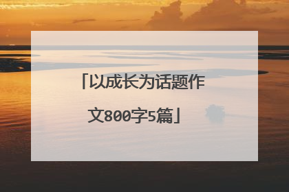 以成长为话题作文800字5篇