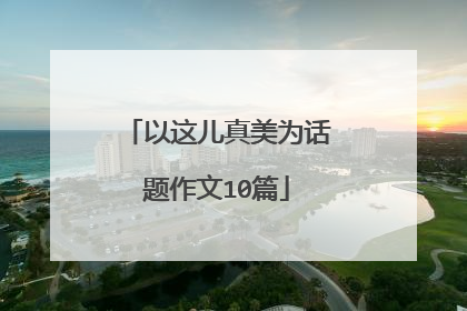 以这儿真美为话题作文10篇