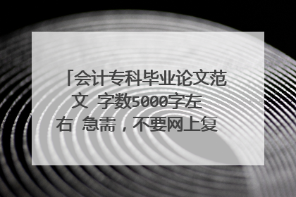 会计专科毕业论文范文 字数5000字左右 急需,不要网上复制的,谢谢!