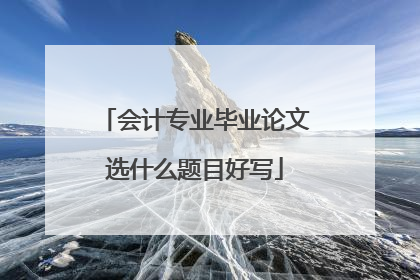 会计专业毕业论文选什么题目好写
