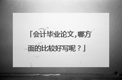 会计毕业论文,哪方面的比较好写呢？