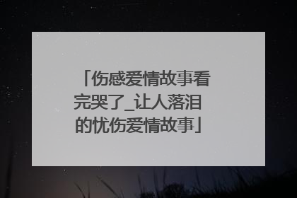 伤感爱情故事看完哭了_让人落泪的忧伤爱情故事