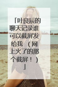 叶良辰的聊天记录谁可以截屏发给我 （网上火了的那个截屏！）