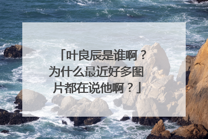 叶良辰是谁啊？为什么最近好多图片都在说他啊？