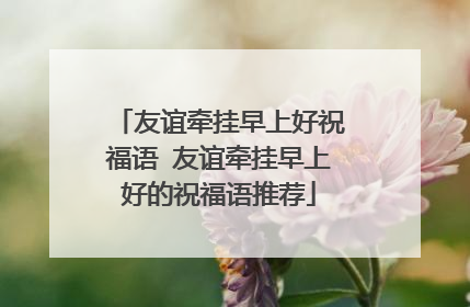 友谊牵挂早上好祝福语 友谊牵挂早上好的祝福语推荐